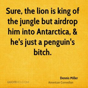 Dennis Miller - Sure, the lion is king of the jungle but airdrop him ...