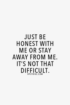 Just be honest with me or stay away from me. It's not that difficult ...