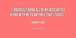 obviously bring all of my insecurities along with me to any role ...