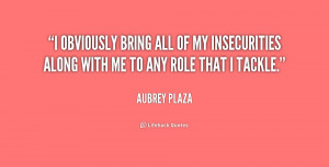 obviously bring all of my insecurities along with me to any role ...