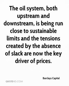 The oil system, both upstream and downstream, is being run close to ...