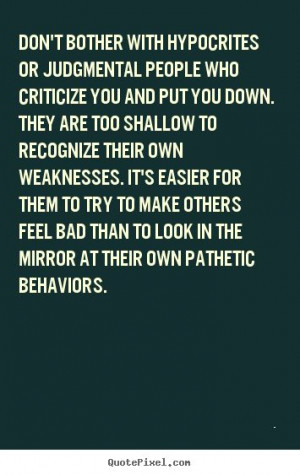 People who criticize and put others down are judgmental and hypocrites ...