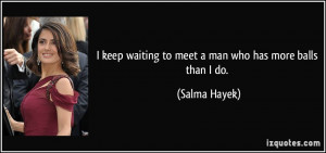 ... keep waiting to meet a man who has more balls than I do. - Salma Hayek