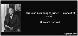 ... is no such thing as justice — in or out of court. - Clarence Darrow