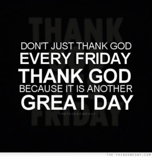 ... just thank god every Friday thank god because it is another great day