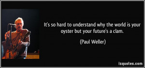 It's so hard to understand why the world is your oyster but your ...