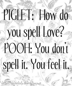 PIGLET: How do you spell Love? POOH: You don’t spell it. You feel it ...
