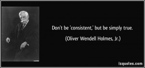 Don't be 'consistent,' but be simply true. - Oliver Wendell Holmes, Jr ...