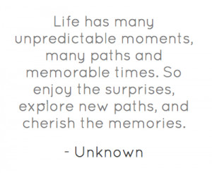 Life has many unpredictable moments, many paths and memorable times.