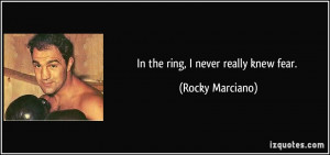 In the ring, I never really knew fear. - Rocky Marciano