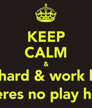 KEEP CALM & Work hard & work harder Theres no play hard