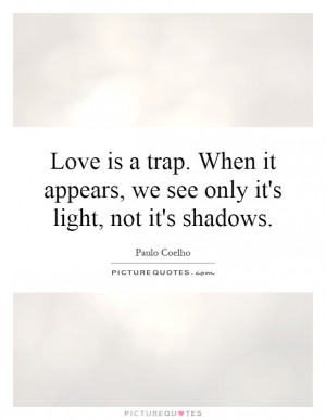 Love is a trap. When it appears, we see only it's light, not it's ...