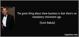 ... business is that there's no mandatory retirement age. - Scott Bakula