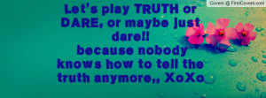 Let's play TRUTH or DARE, or maybe just dare!! because nobody knows ...