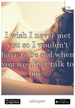 wish I never met you so I wouldn't have to be sad when you wouldn't ...