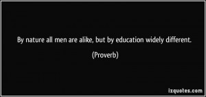 ... all men are alike, but by education widely different. - Proverbs