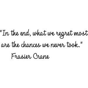 ... end, what we regret most are the chances we never took. Frasier Crane