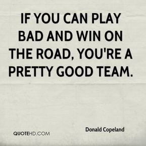 ... If you can play bad and win on the road, you're a pretty good team