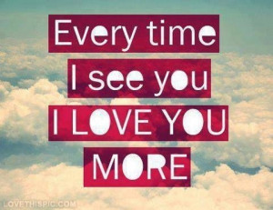 Every time I see you, I love you more