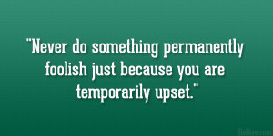 Never do something permanently foolish just because you are ...