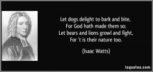 ... and lions growl and fight, For 't is their nature too. - Isaac Watts