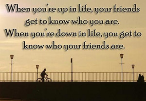 your up, your friends know who you are. When you’re down, you know ...