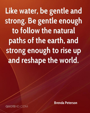 Like water, be gentle and strong. Be gentle enough to follow the ...