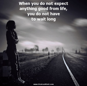 When you do not expect anything good from life, you do not have to ...