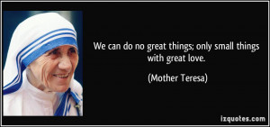 We can do no great things; only small things with great love. - Mother ...