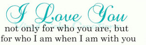 Love You not only for who you are but because of who I am when I ...