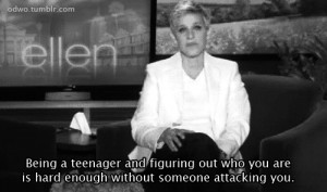 ... who you are is hard enough without someone attacking you.” - Ellen