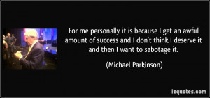 ... think I deserve it and then I want to sabotage it. - Michael Parkinson