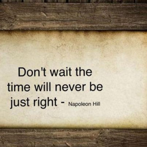Napoleon Hill quote: Don't wait. The time will never be just right ...