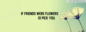 if friends were flowers , Pictures , i'd pick you. ;) , Pictures