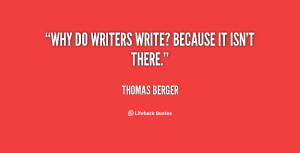 Why do writers write? Because it isn't there.”