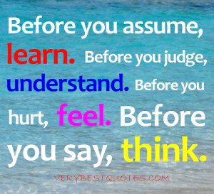 Before you assume, learn. Before you judge, understand. Before you ...