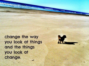 change the way you look at things and the things you look at change.