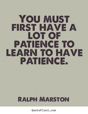... You must first have a lot of patience to learn to have patience