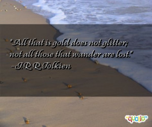 All that is gold does not glitter; not all those that wander are lost ...