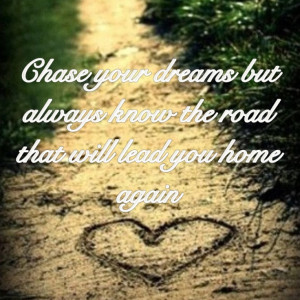 Chase your dreams but always know the road that will lead you home ...