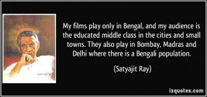 My films play only in Bengal, and my audience is the educated middle ...