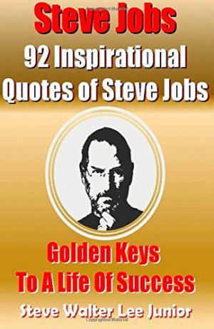 Steve Jobs: 92 Inspirational Quotes of Steve Jobs: Golden Keys To A ...