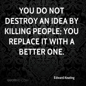 You do not destroy an idea by killing people; you replace it with a ...
