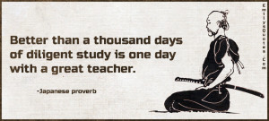 ... thousand days of diligent study is one day with a great teacher