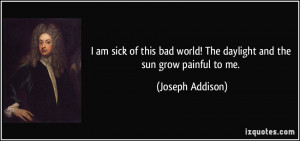 am sick of this bad world! The daylight and the sun grow painful to ...