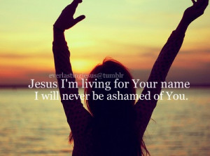 Jesus I'm living for your name I will never be ashamed of you.