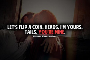 Lets flip coin. Heads, I'm yours. Tails, you're mine.