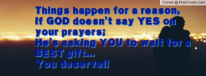 Things happen for a reason,If GOD doesn't say YES on your prayers;He's ...