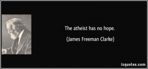 The atheist has no hope. - James Freeman Clarke