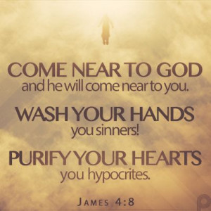 Come near to God and he will come near to you. Wash your hands, you ...